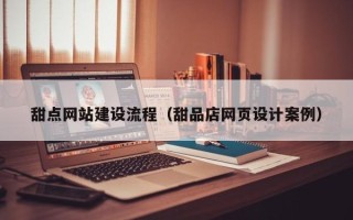 南漳甜点网站建设流程（甜品店网页设计案例）