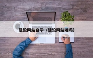 南漳建设网站自学（建设网站难吗）