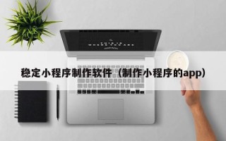 南漳稳定小程序制作软件（制作小程序的app）