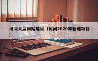 南漳河间大型网站建设（河间2020年新建项目）