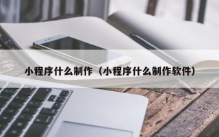 南漳小程序什么制作（小程序什么制作软件）