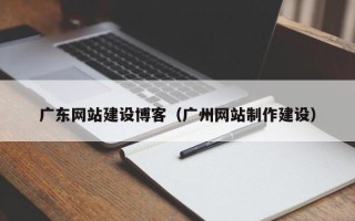 南漳广东网站建设博客（广州网站制作建设）