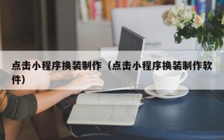 南漳点击小程序换装制作（点击小程序换装制作软件）