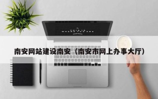 南漳南安网站建设南安（南安市网上办事大厅）