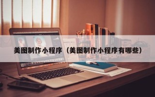 南漳美图制作小程序（美图制作小程序有哪些）