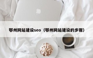 南漳鄂州网站建设seo（鄂州网站建设的步骤）