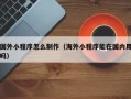 南漳国外小程序怎么制作（海外小程序能在国内用吗）