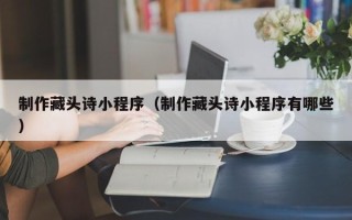 南漳制作藏头诗小程序（制作藏头诗小程序有哪些）