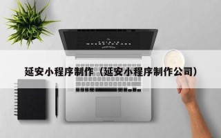 南漳延安小程序制作（延安小程序制作公司）
