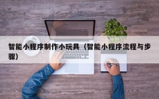 南漳智能小程序制作小玩具（智能小程序流程与步骤）