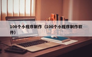 南漳100个小程序制作（100个小程序制作软件）
