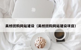 南漳吴桥团购网站建设（吴桥团购网站建设项目）
